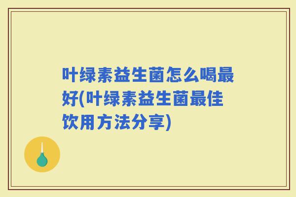 叶绿素益生菌怎么喝好(叶绿素益生菌佳饮用方法分享)