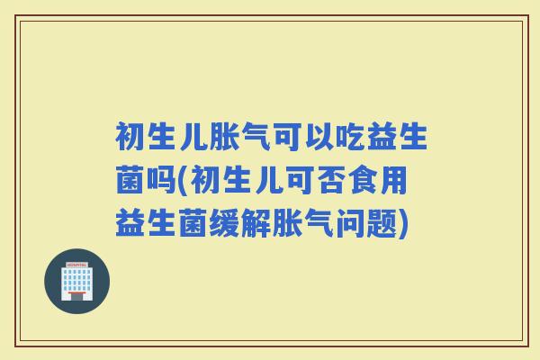 初生儿可以吃益生菌吗(初生儿可否食用益生菌缓解问题)