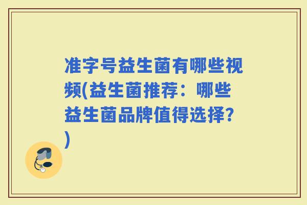 准字号益生菌有哪些视频(益生菌推荐：哪些益生菌品牌值得选择？)