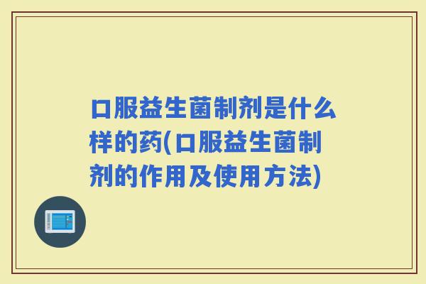 口服益生菌制剂是什么样的药(口服益生菌制剂的作用及使用方法)