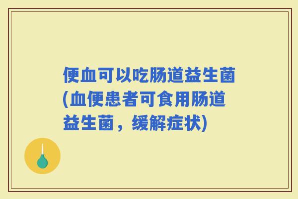 便可以吃肠道益生菌(便患者可食用肠道益生菌，缓解症状)