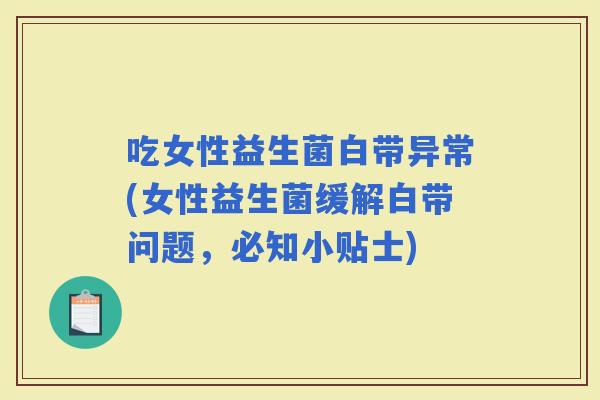 吃女性益生菌白带异常(女性益生菌缓解白带问题，必知小贴士)