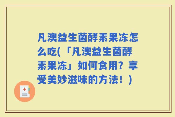 凡澳益生菌酵素果冻怎么吃(「凡澳益生菌酵素果冻」如何食用？享受美妙滋味的方法！)