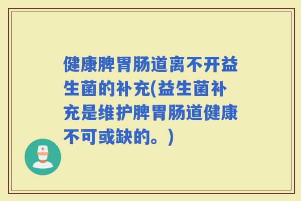 健康脾道离不开益生菌的补充(益生菌补充是维护脾道健康不可或缺的。)