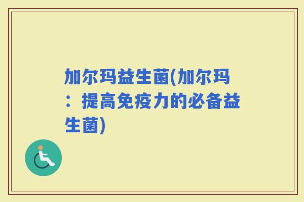 加尔玛益生菌(加尔玛：提高力的必备益生菌)