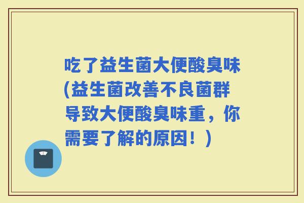 吃了益生菌大便酸臭味(益生菌改善不良菌群导致大便酸臭味重，你需要了解的原因！)
