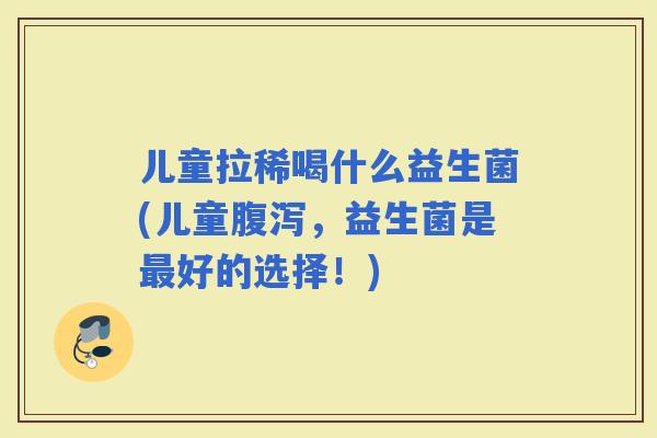 儿童拉稀喝什么益生菌(儿童，益生菌是好的选择！)