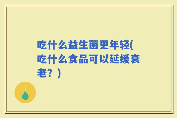 吃什么益生菌更年轻(吃什么食品可以延缓？)