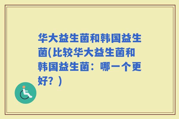 华大益生菌和韩国益生菌(比较华大益生菌和韩国益生菌：哪一个更好？)