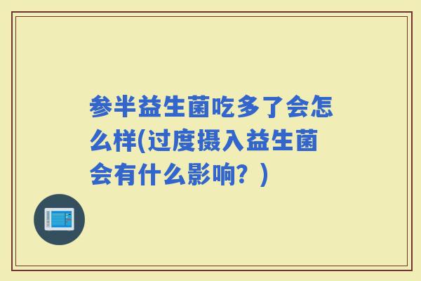 参半益生菌吃多了会怎么样(过度摄入益生菌会有什么影响？)