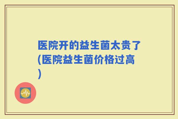 医院开的益生菌太贵了(医院益生菌价格过高)