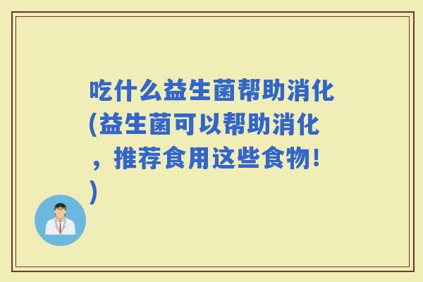 吃什么益生菌帮助消化(益生菌可以帮助消化，推荐食用这些食物！)