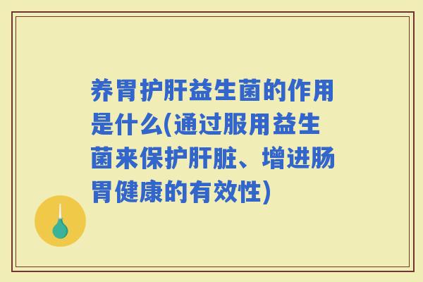 养胃益生菌的作用是什么(通过服用益生菌来保护、增进肠胃健康的有效性)