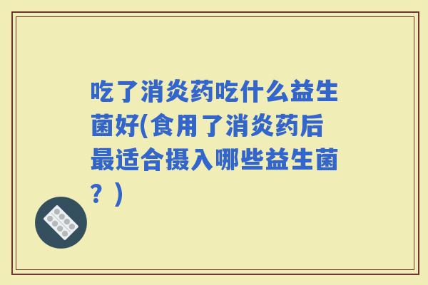 吃了药吃什么益生菌好(食用了药后适合摄入哪些益生菌？)
