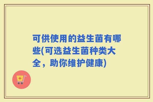可供使用的益生菌有哪些(可选益生菌种类大全，助你维护健康)