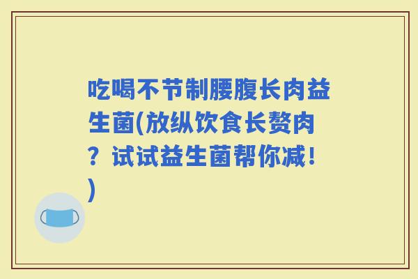 吃喝不节制腰腹长肉益生菌(放纵饮食长赘肉？试试益生菌帮你减！)