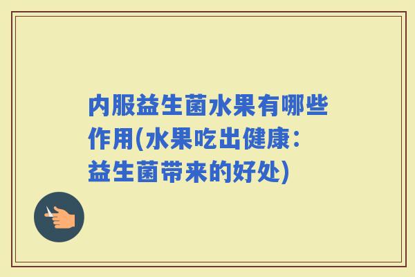 内服益生菌水果有哪些作用(水果吃出健康：益生菌带来的好处)
