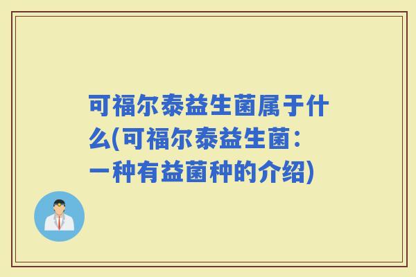 可福尔泰益生菌属于什么(可福尔泰益生菌：一种有益菌种的介绍)
