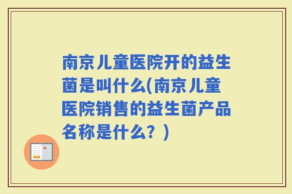南京儿童医院开的益生菌是叫什么(南京儿童医院销售的益生菌产品名称是什么？)