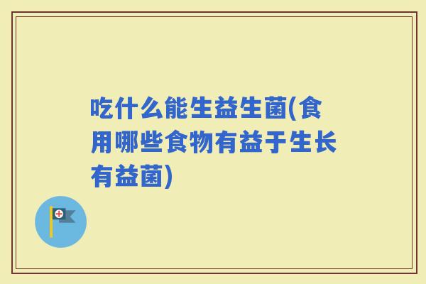 吃什么能生益生菌(食用哪些食物有益于生长有益菌)