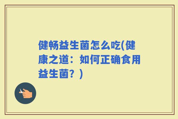 健畅益生菌怎么吃(健康之道：如何正确食用益生菌？)