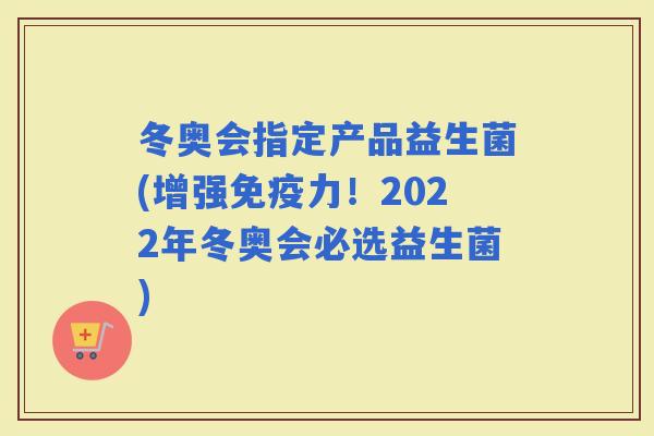 冬奥会指定产品益生菌(增强力！2022年冬奥会必选益生菌)