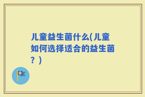 儿童益生菌什么(儿童如何选择适合的益生菌？)