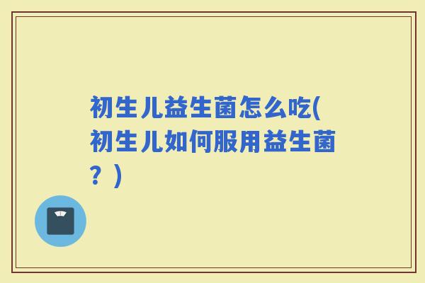 初生儿益生菌怎么吃(初生儿如何服用益生菌？)