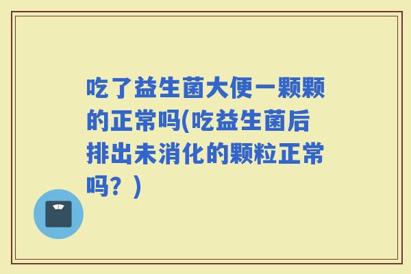 吃了益生菌大便一颗颗的正常吗(吃益生菌后排出未消化的颗粒正常吗？)
