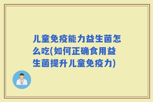 儿童能力益生菌怎么吃(如何正确食用益生菌提升儿童力)