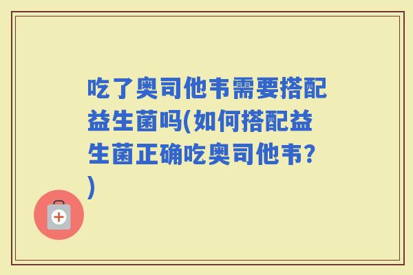 吃了奥司他韦需要搭配益生菌吗(如何搭配益生菌正确吃奥司他韦？)