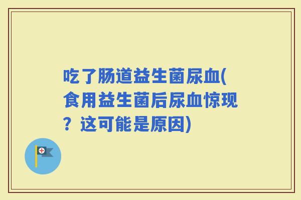 吃了肠道益生菌尿(食用益生菌后尿惊现？这可能是原因)