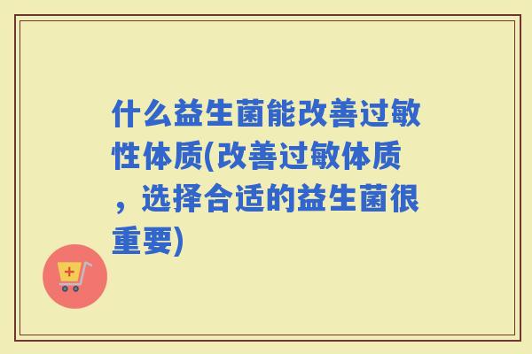 什么益生菌能改善性体质(改善体质，选择合适的益生菌很重要)