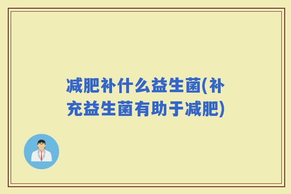 补什么益生菌(补充益生菌有助于)