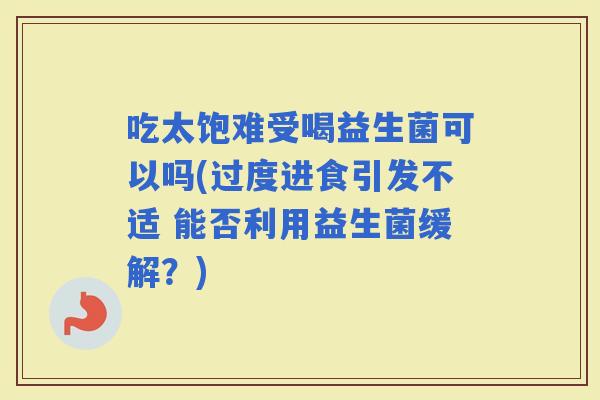 吃太饱难受喝益生菌可以吗(过度进食引发不适 能否利用益生菌缓解？)