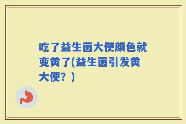 吃了益生菌大便颜色就变黄了(益生菌引发黄大便？)