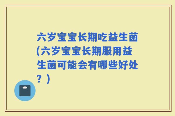 六岁宝宝长期吃益生菌(六岁宝宝长期服用益生菌可能会有哪些好处？)