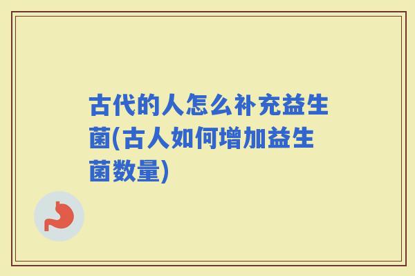 古代的人怎么补充益生菌(古人如何增加益生菌数量)