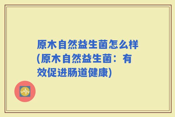 原木自然益生菌怎么样(原木自然益生菌：有效促进肠道健康)