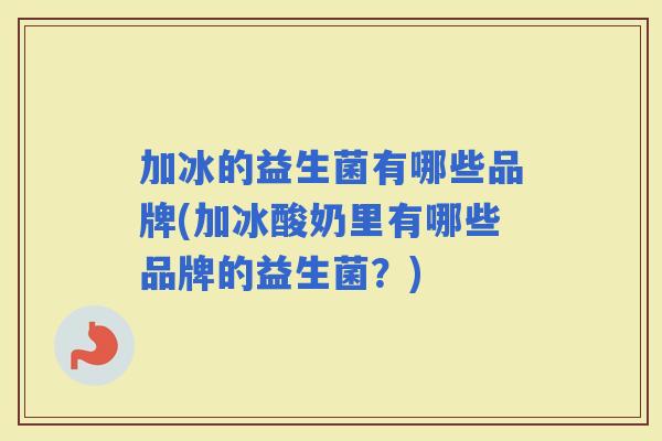 加冰的益生菌有哪些品牌(加冰酸奶里有哪些品牌的益生菌？)