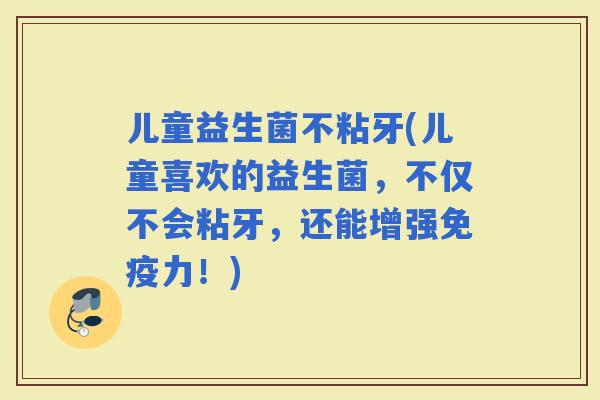 儿童益生菌不粘牙(儿童喜欢的益生菌，不仅不会粘牙，还能增强力！)
