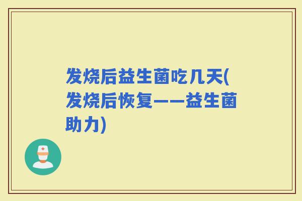 发烧后益生菌吃几天(发烧后恢复——益生菌助力)