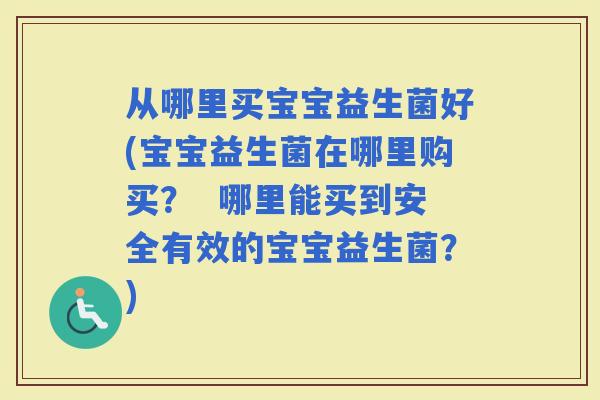从哪里买宝宝益生菌好(宝宝益生菌在哪里购买？  哪里能买到安全有效的宝宝益生菌？)