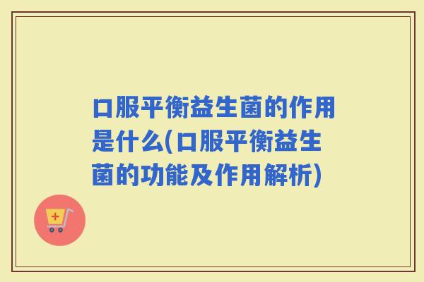 口服平衡益生菌的作用是什么(口服平衡益生菌的功能及作用解析)