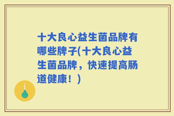 十大良心益生菌品牌有哪些牌子(十大良心益生菌品牌，快速提高肠道健康！)