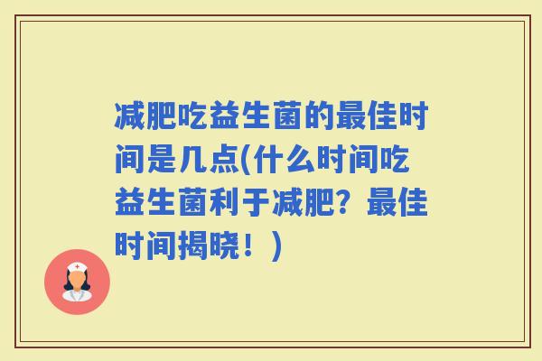 吃益生菌的佳时间是几点(什么时间吃益生菌利于？佳时间揭晓！)