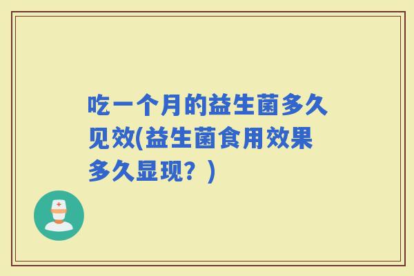吃一个月的益生菌多久见效(益生菌食用效果多久显现？)