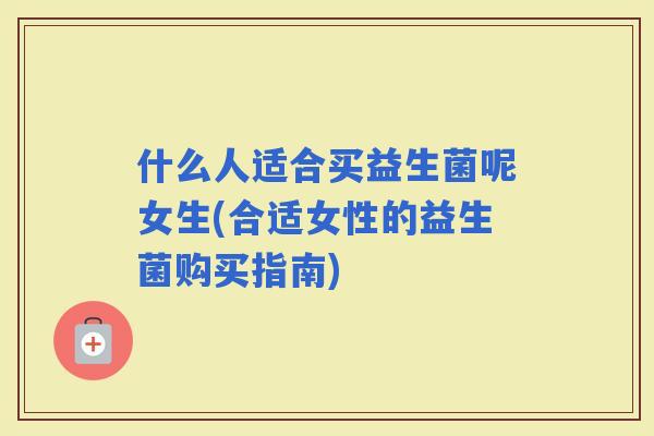什么人适合买益生菌呢女生(合适女性的益生菌购买指南)