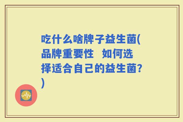 吃什么啥牌子益生菌(品牌重要性  如何选择适合自己的益生菌？)
