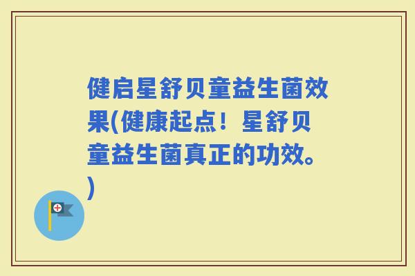 健启星舒贝童益生菌效果(健康起点！星舒贝童益生菌真正的功效。)